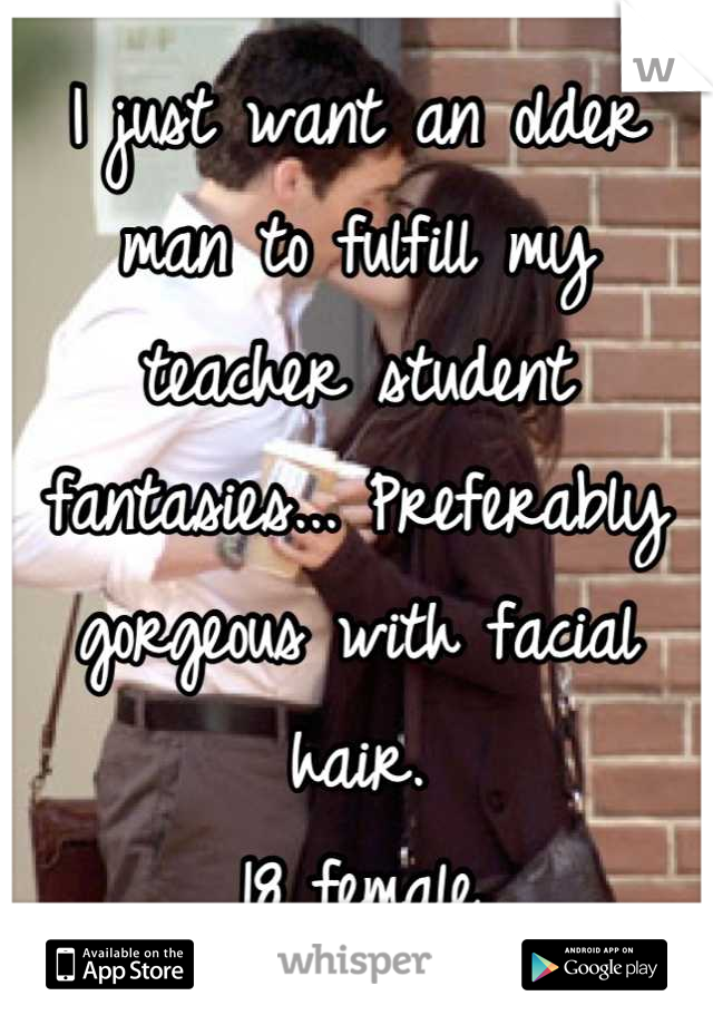 I just want an older man to fulfill my teacher student fantasies... Preferably gorgeous with facial hair.
18 female