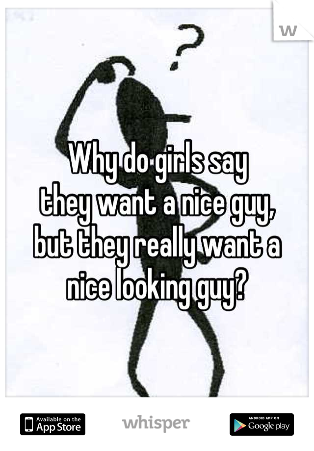 Why do girls say
they want a nice guy,
but they really want a
nice looking guy?
