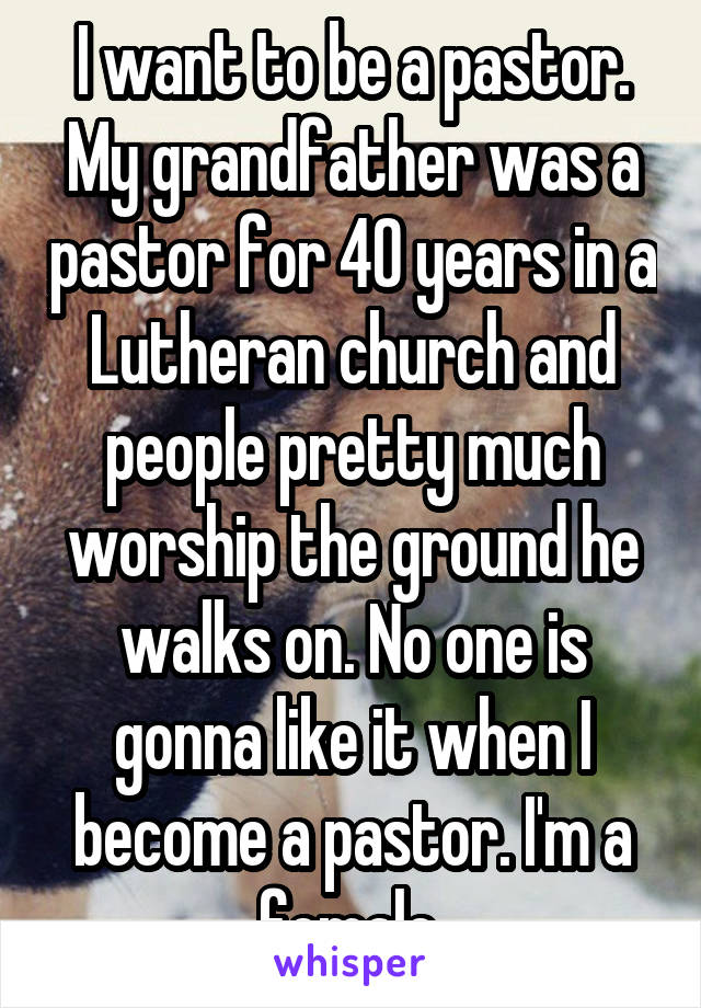 I want to be a pastor. My grandfather was a pastor for 40 years in a Lutheran church and people pretty much worship the ground he walks on. No one is gonna like it when I become a pastor. I'm a female.