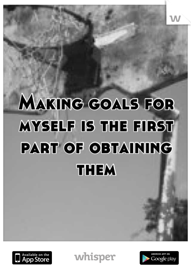 Making goals for myself is the first part of obtaining them