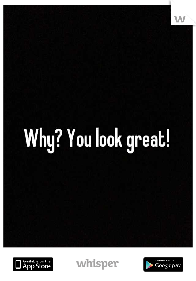 Why? You look great! 