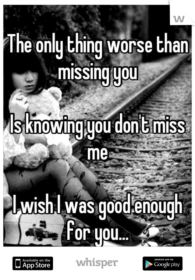 The only thing worse than missing you 

Is knowing you don't miss me

I wish I was good enough for you...