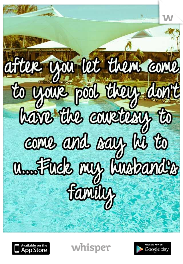 after you let them come to your pool they don't have the courtesy to come and say hi to u....Fuck my husband's family 