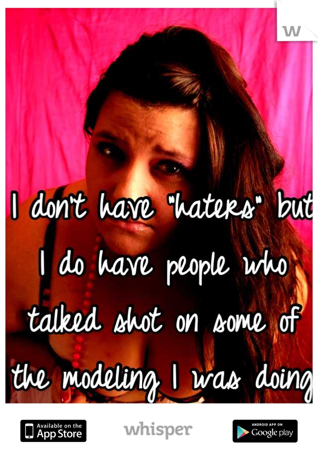 I don't have "haters" but I do have people who talked shot on some of the modeling I was doing and that irritated me. 
