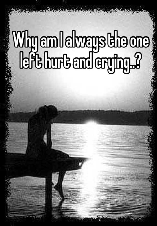 why-am-i-always-the-one-left-hurt-and-crying