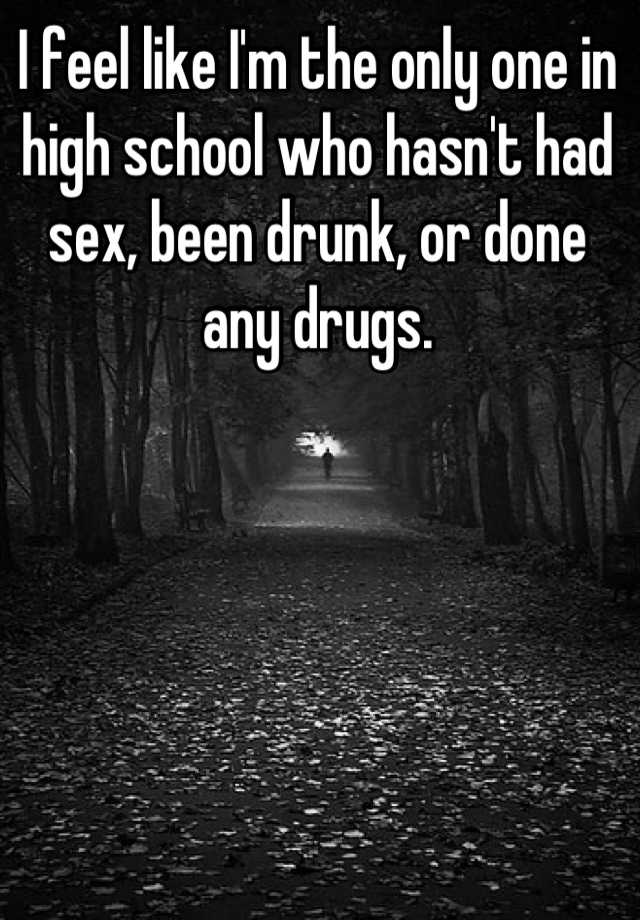 I Feel Like I M The Only One In High School Who Hasn T Had Sex Been Drunk Or Done Any Drugs