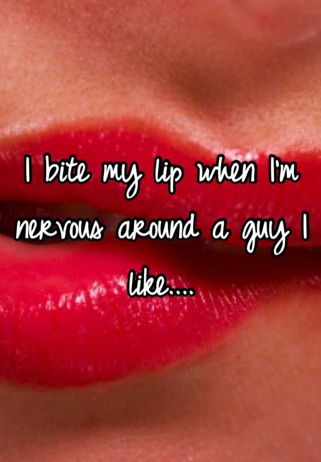 I Bite My Lip When I M Nervous Around A Guy I Like