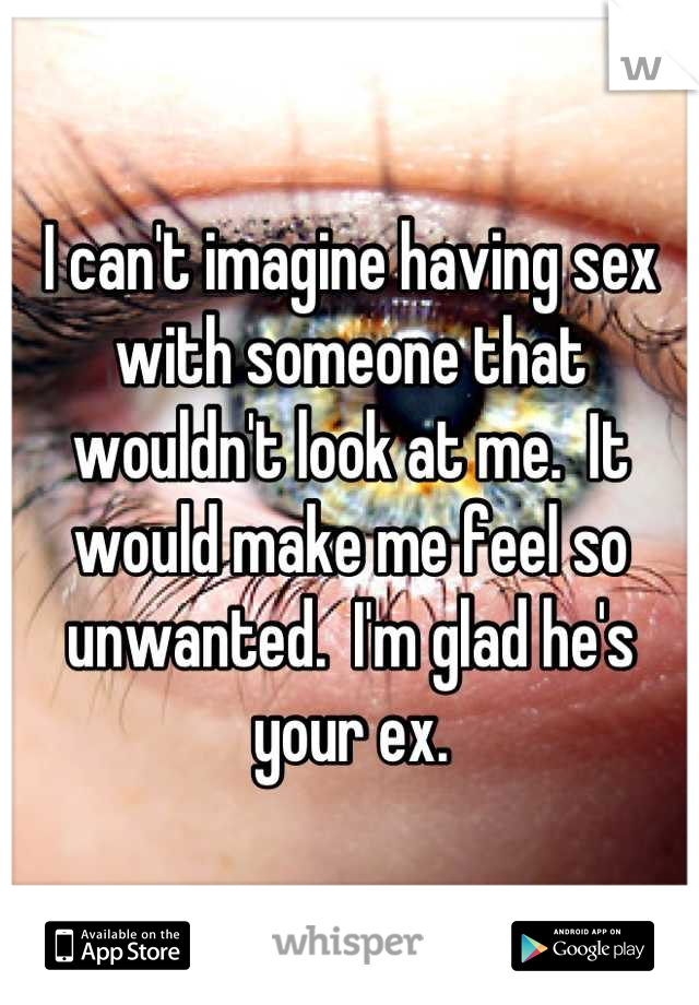 I can't imagine having sex with someone that wouldn't look at me.  It would make me feel so unwanted.  I'm glad he's your ex.