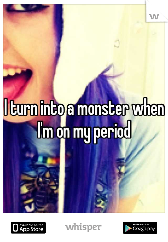 I turn into a monster when I'm on my period
