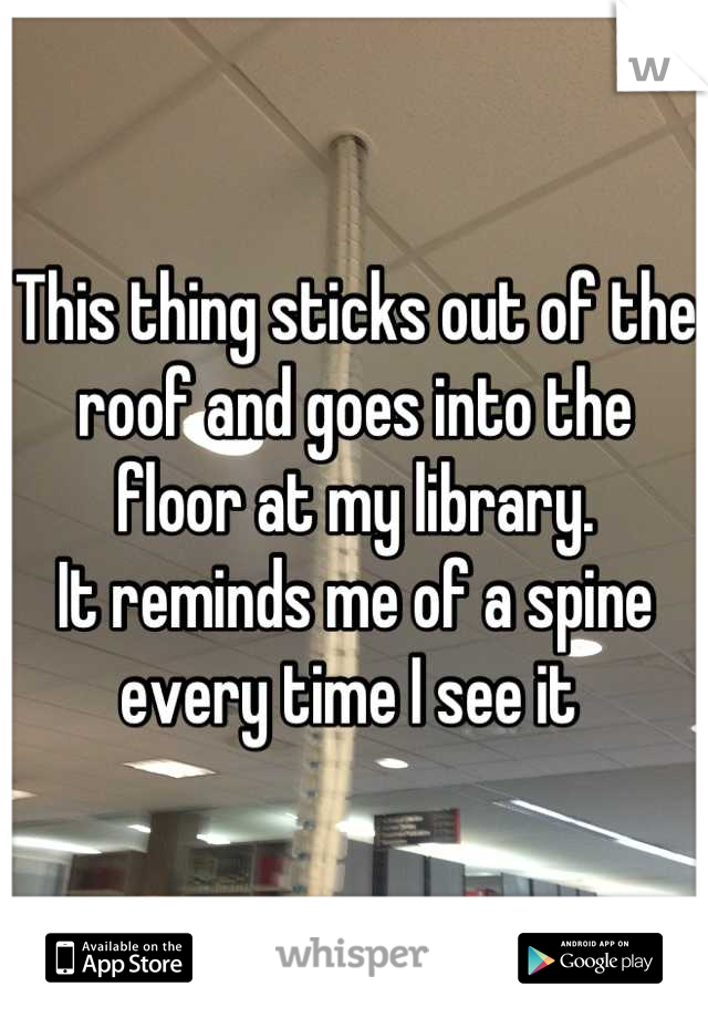 This thing sticks out of the roof and goes into the floor at my library.
It reminds me of a spine every time I see it 