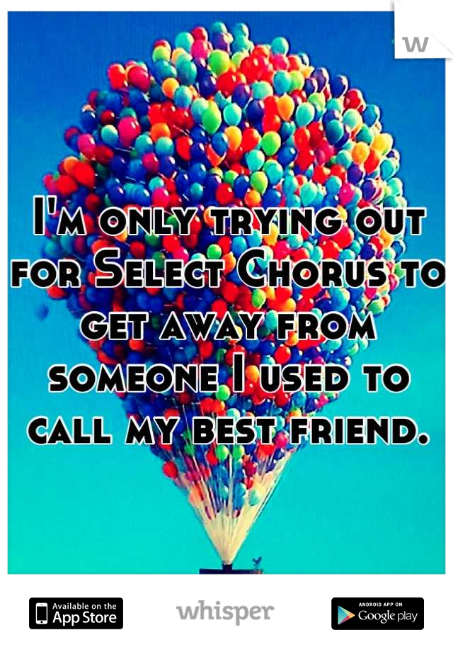 I'm only trying out for Select Chorus to get away from someone I used to call my best friend.