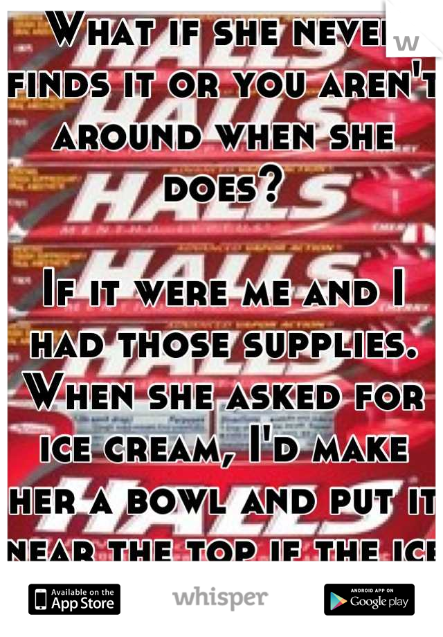 What if she never finds it or you aren't around when she does? 

If it were me and I had those supplies. When she asked for ice cream, I'd make her a bowl and put it near the top if the ice cream. 