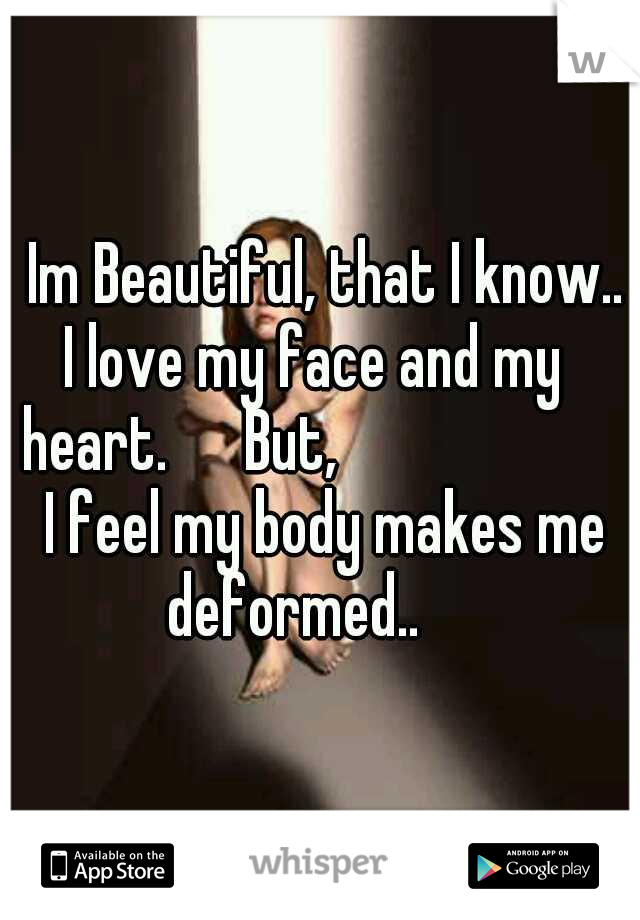   Im Beautiful, that I know..  I love my face and my   heart.

 But,   


             I feel my body makes me deformed..

