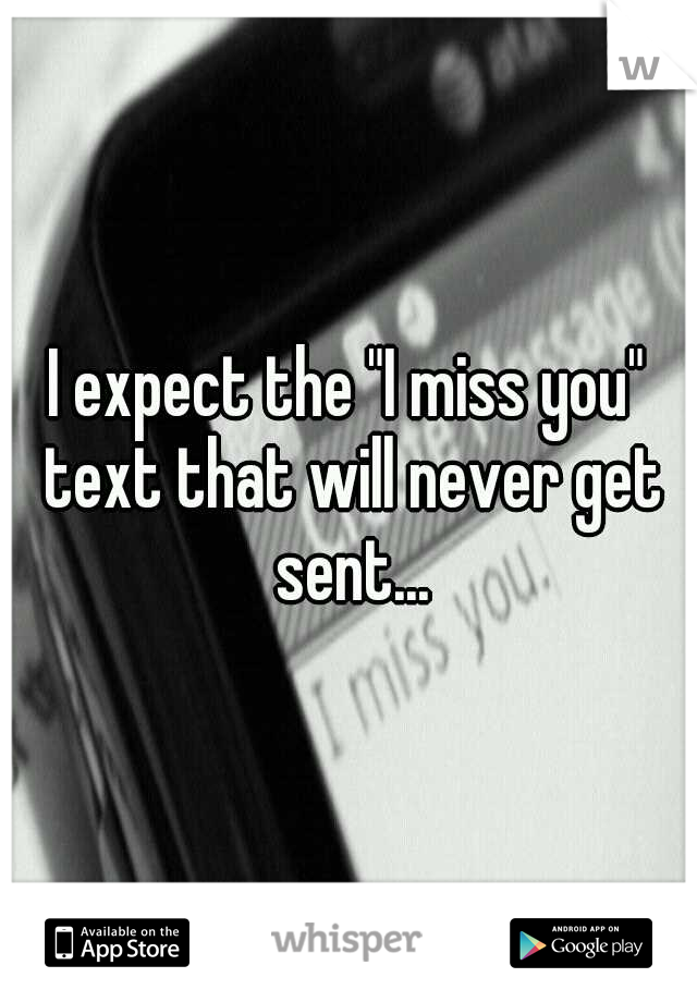 I expect the "I miss you" text that will never get sent...