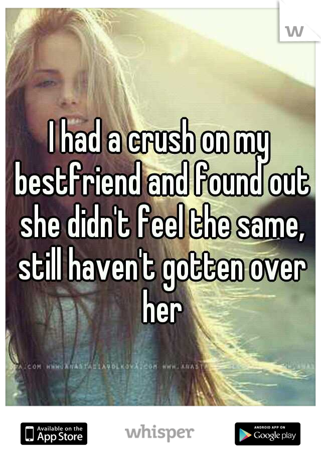 I had a crush on my bestfriend and found out she didn't feel the same, still haven't gotten over her
