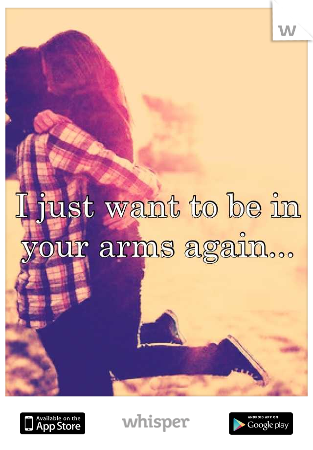 I just want to be in your arms again...