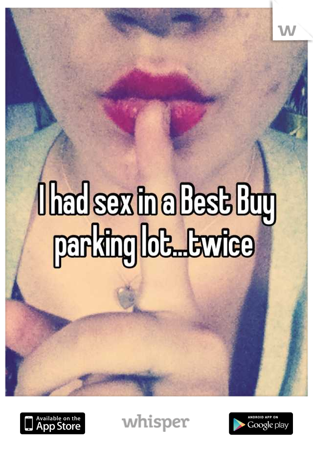 I had sex in a Best Buy parking lot...twice 