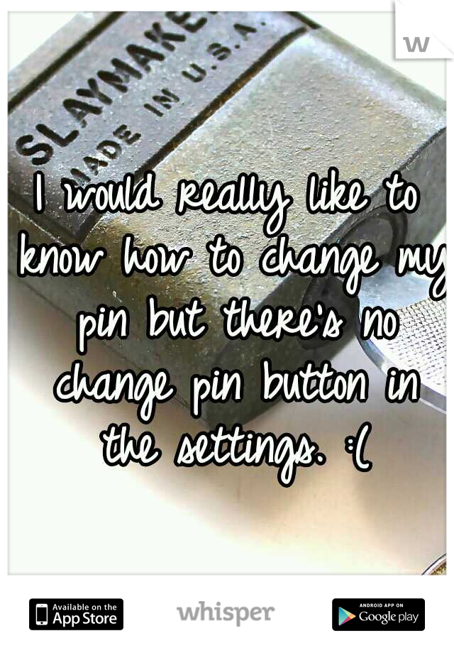 I would really like to know how to change my pin but there's no change pin button in the settings. :(