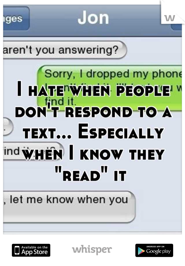 I hate when people don't respond to a text... Especially when I know they "read" it 