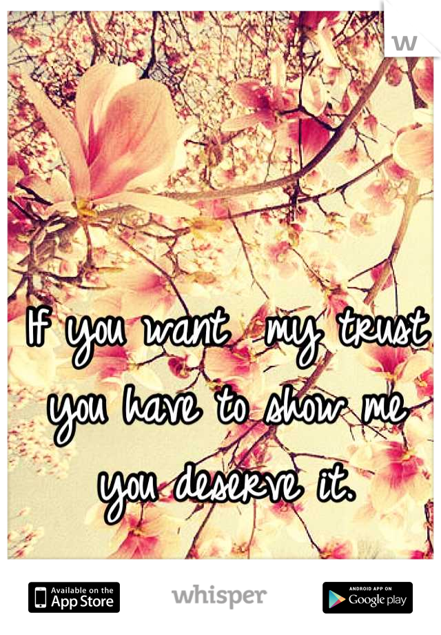 If you want  my trust you have to show me you deserve it.