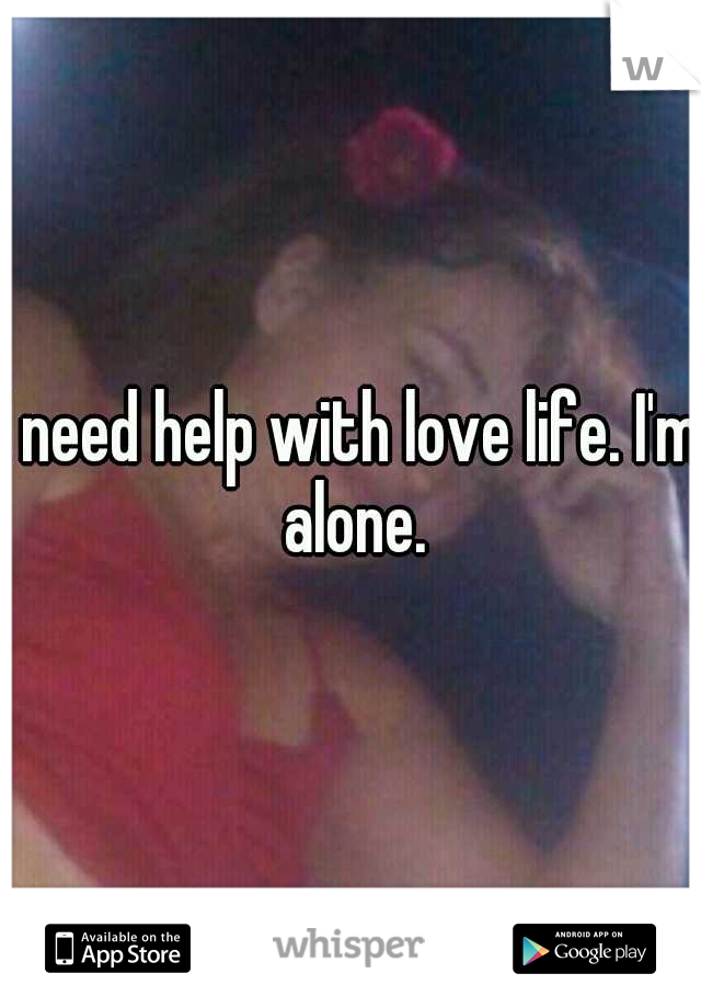 I need help with love life. I'm alone.