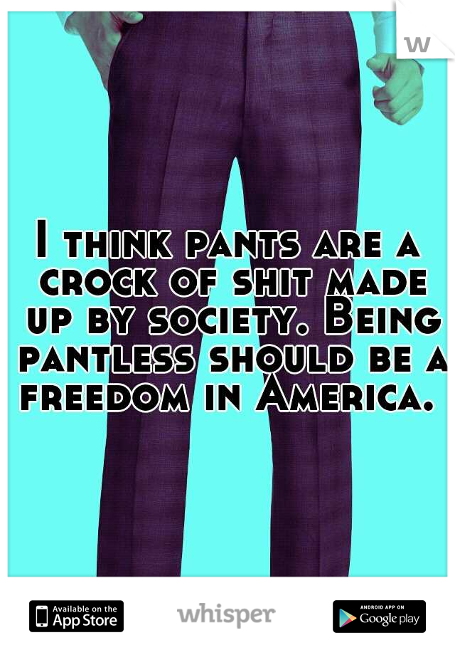 I think pants are a crock of shit made up by society. Being pantless should be a freedom in America. 