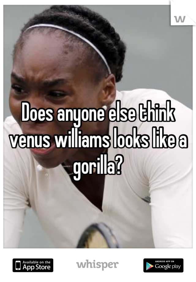 Does anyone else think venus williams looks like a gorilla?