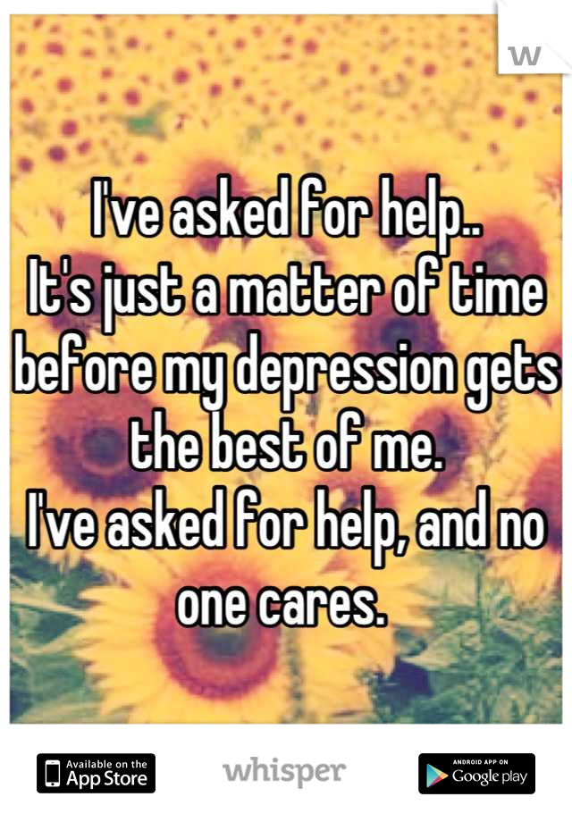 I've asked for help..
It's just a matter of time before my depression gets the best of me. 
I've asked for help, and no one cares. 