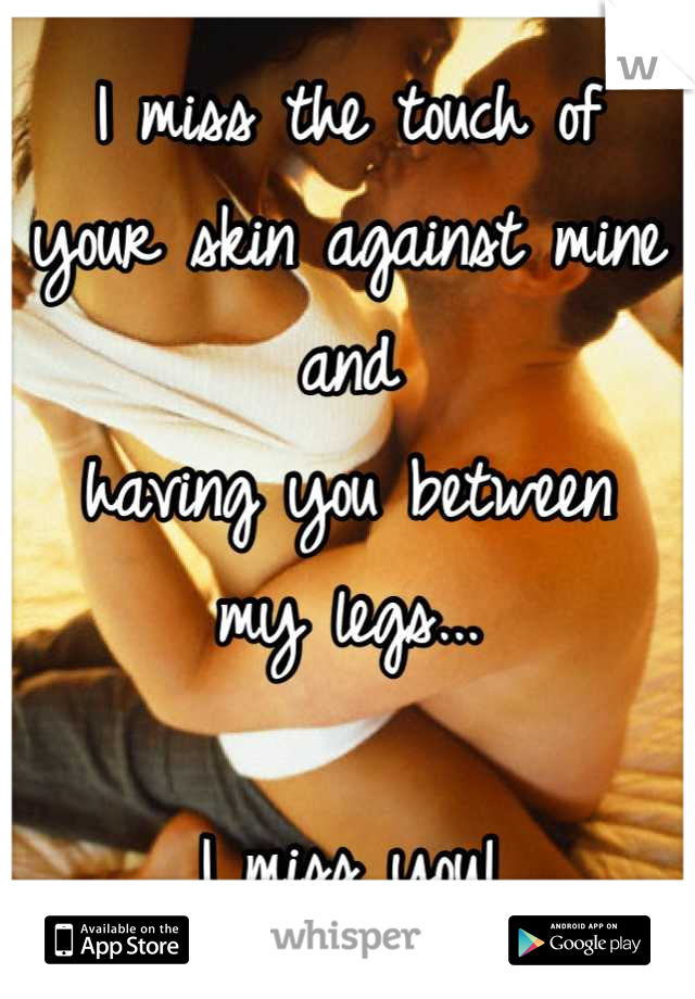 I miss the touch of
your skin against mine
and
having you between
my legs... 

I miss you!