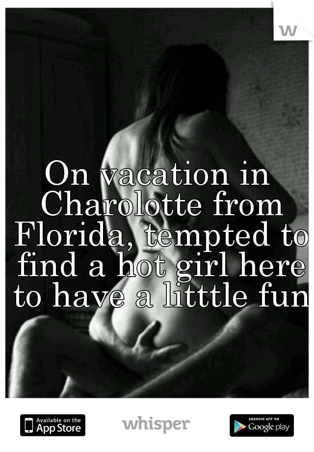 On vacation in Charolotte from Florida, tempted to find a hot girl here to have a litttle fun!