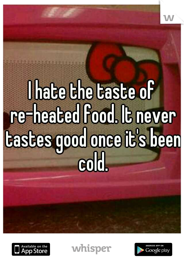 I hate the taste of re-heated food. It never tastes good once it's been cold.