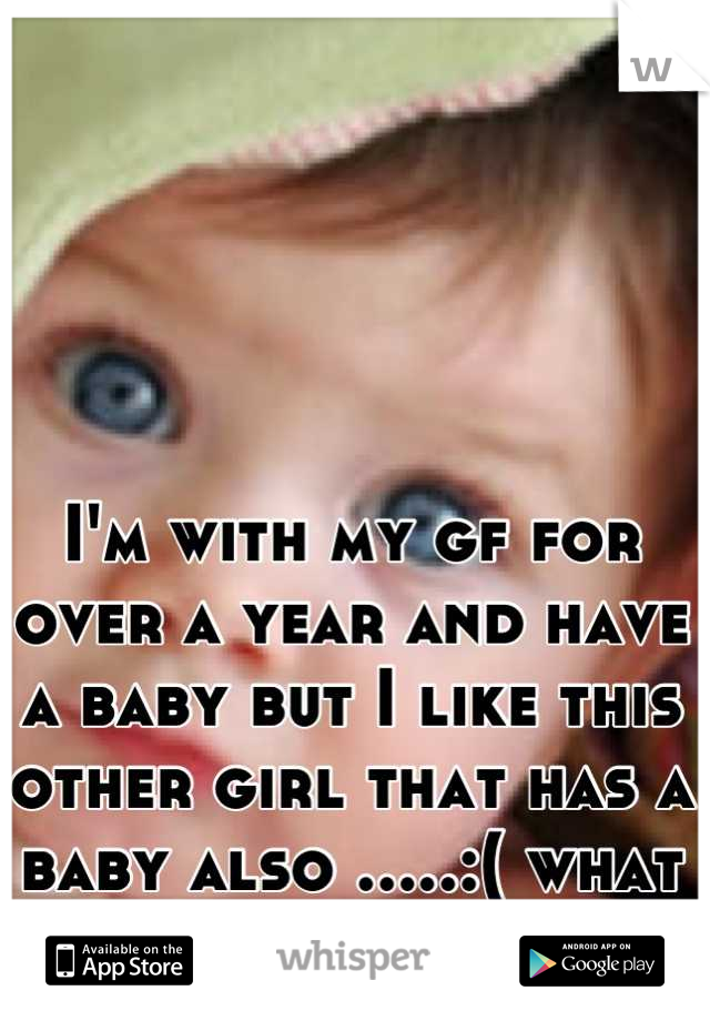 I'm with my gf for over a year and have a baby but I like this other girl that has a baby also .....:( what do I do...