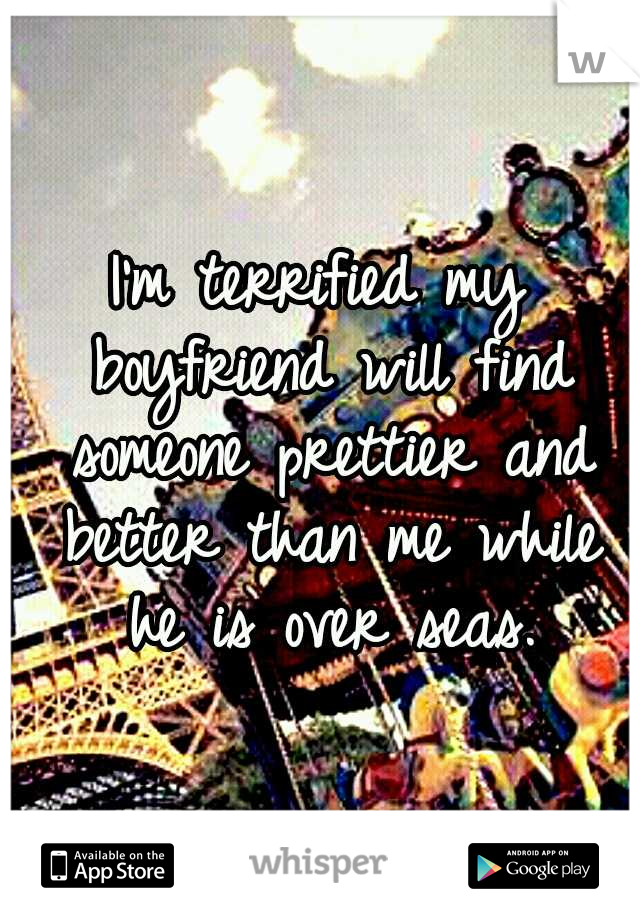 I'm terrified my boyfriend will find someone prettier and better than me while he is over seas.