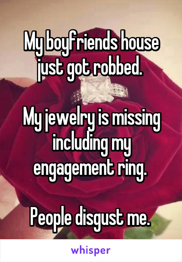 My boyfriends house just got robbed. 

My jewelry is missing including my engagement ring. 

People disgust me. 