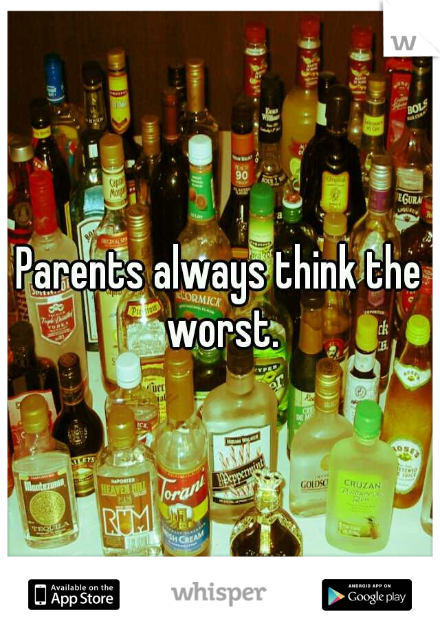 Parents always think the worst.