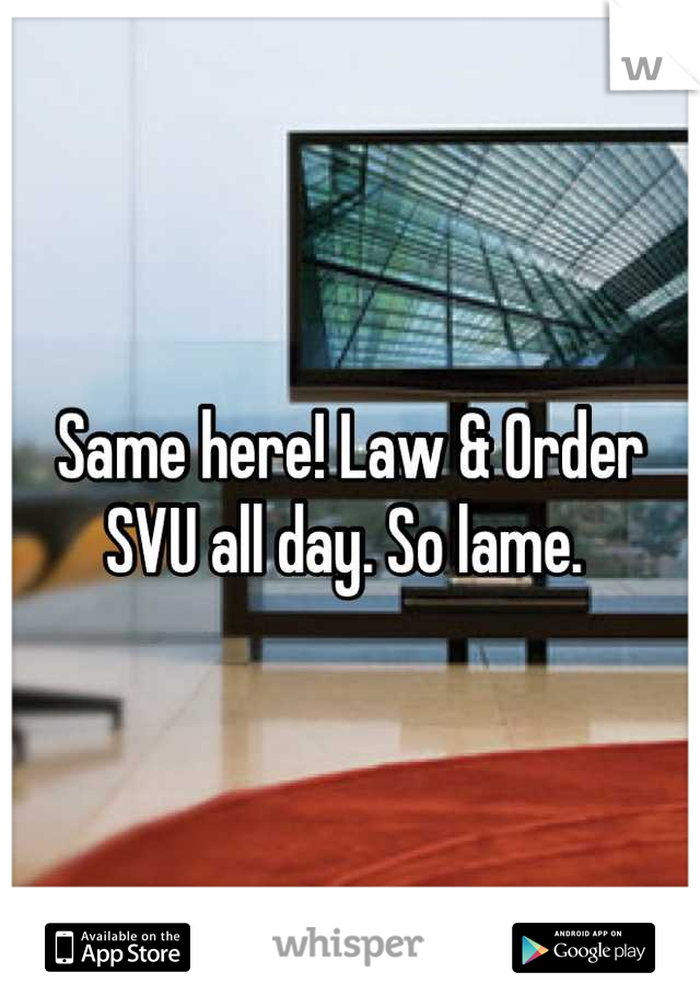 Same here! Law & Order SVU all day. So lame. 