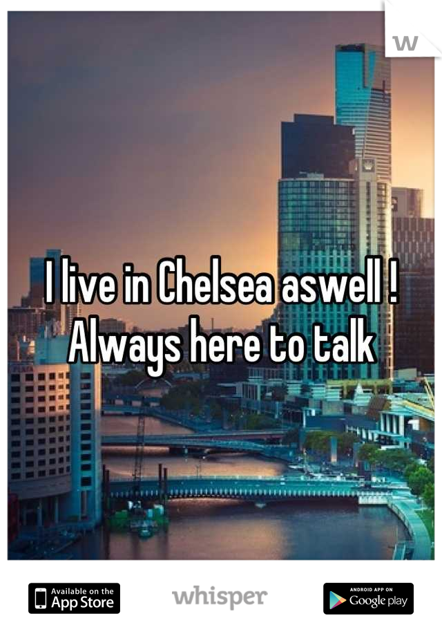 I live in Chelsea aswell ! Always here to talk