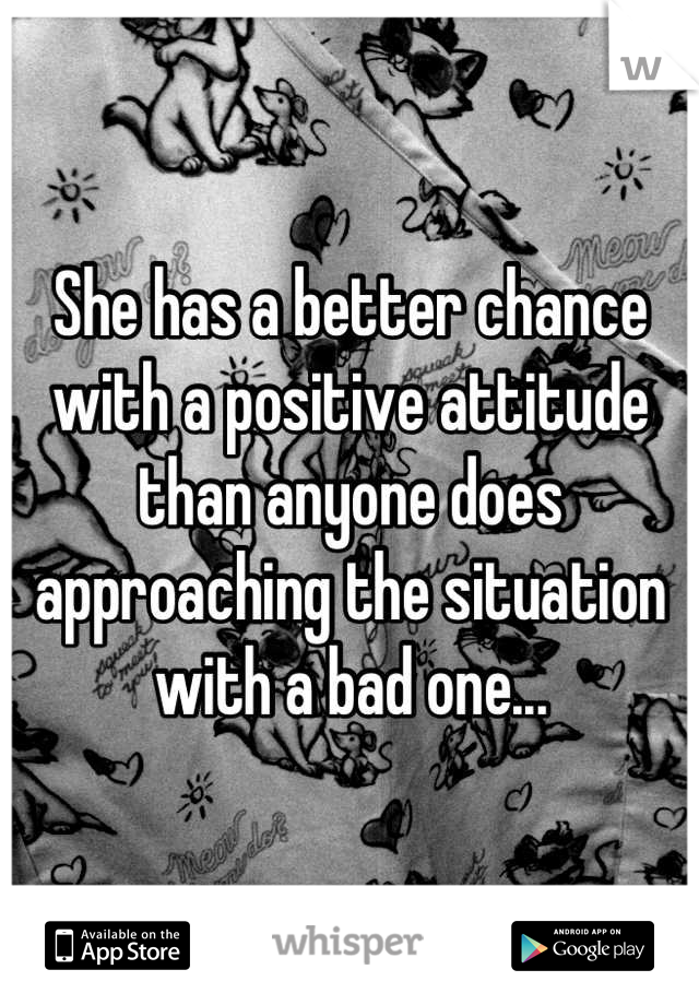 She has a better chance with a positive attitude than anyone does approaching the situation with a bad one...
