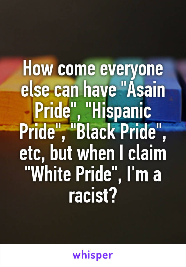 How come everyone else can have "Asain Pride", "Hispanic Pride", "Black Pride", etc, but when I claim "White Pride", I'm a racist?