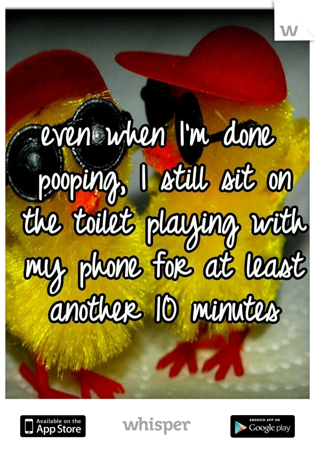 even when I'm done pooping, I still sit on the toilet playing with my phone for at least another 10 minutes