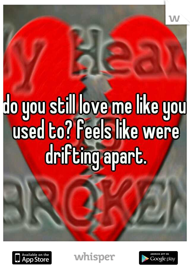 do you still love me like you used to? feels like were drifting apart.