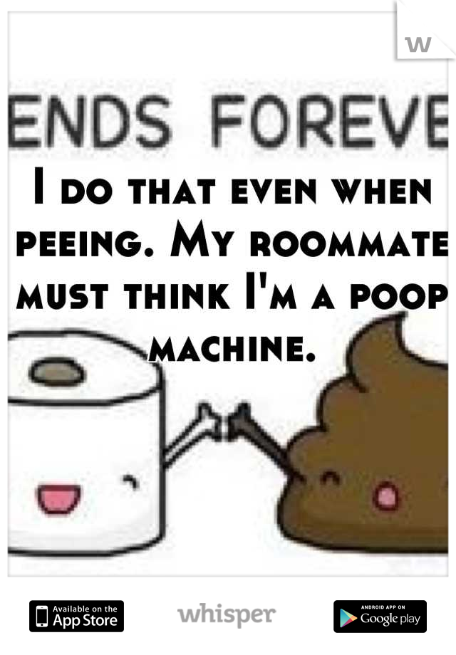 I do that even when peeing. My roommate must think I'm a poop machine.
