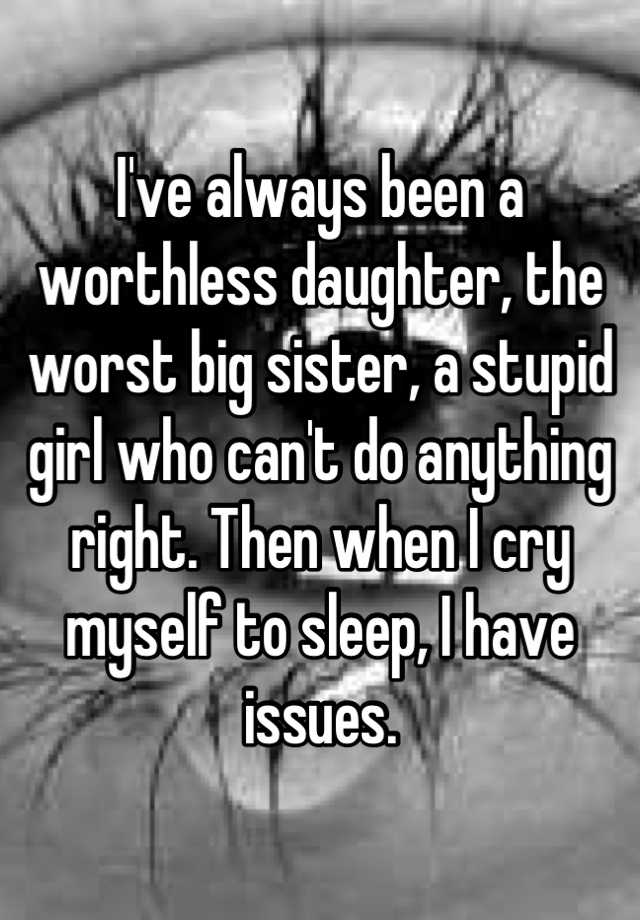 i-ve-always-been-a-worthless-daughter-the-worst-big-sister-a-stupid