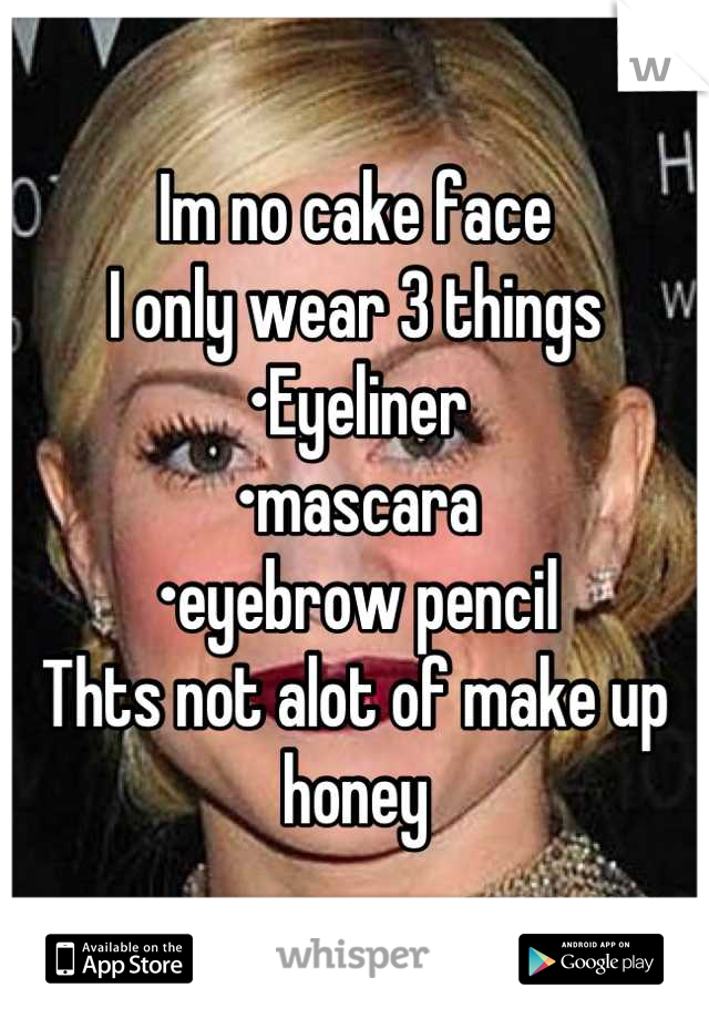 Im no cake face
I only wear 3 things 
•Eyeliner
•mascara
•eyebrow pencil
Thts not alot of make up honey