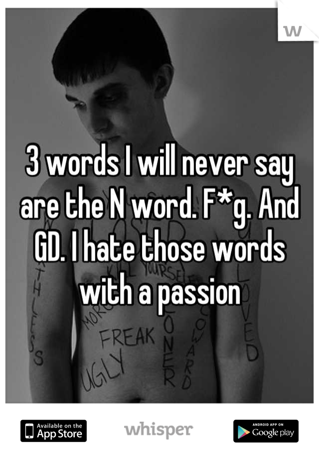 3 words I will never say are the N word. F*g. And GD. I hate those words with a passion