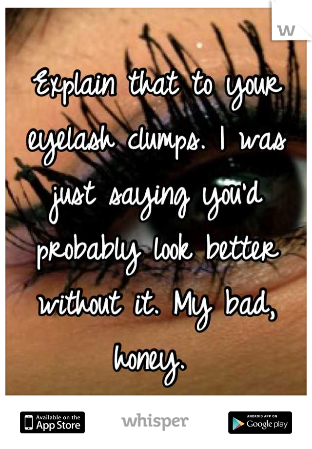 Explain that to your eyelash clumps. I was just saying you'd probably look better without it. My bad, honey. 