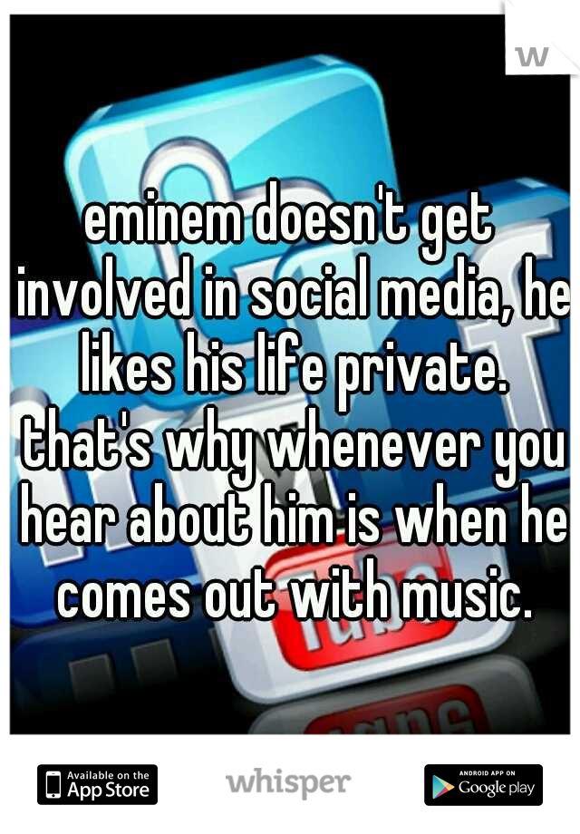 eminem doesn't get involved in social media, he likes his life private. that's why whenever you hear about him is when he comes out with music.