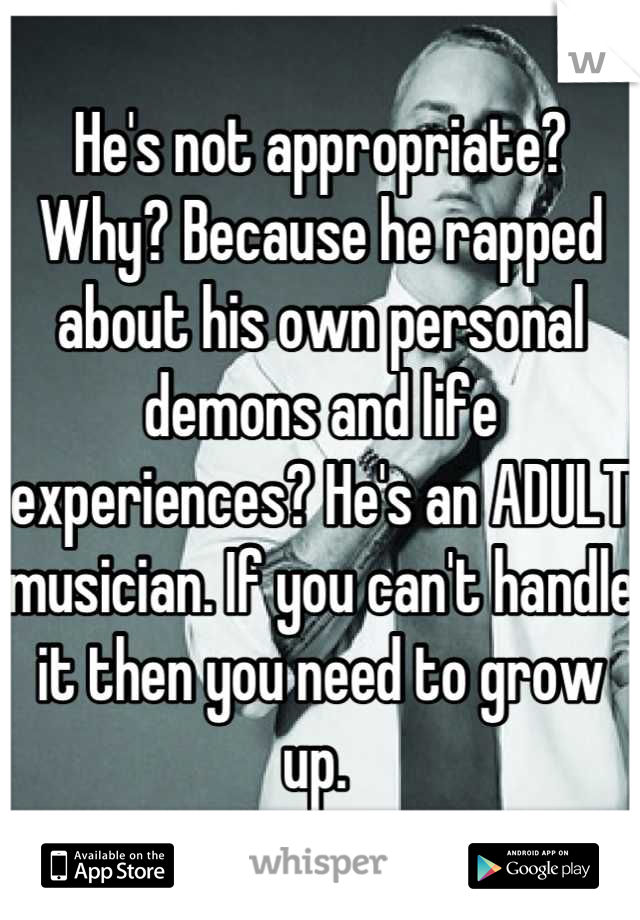He's not appropriate? Why? Because he rapped about his own personal demons and life experiences? He's an ADULT musician. If you can't handle it then you need to grow up. 