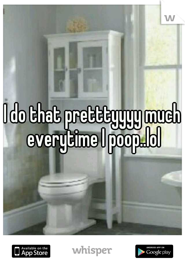 I do that pretttyyyy much everytime I poop..lol