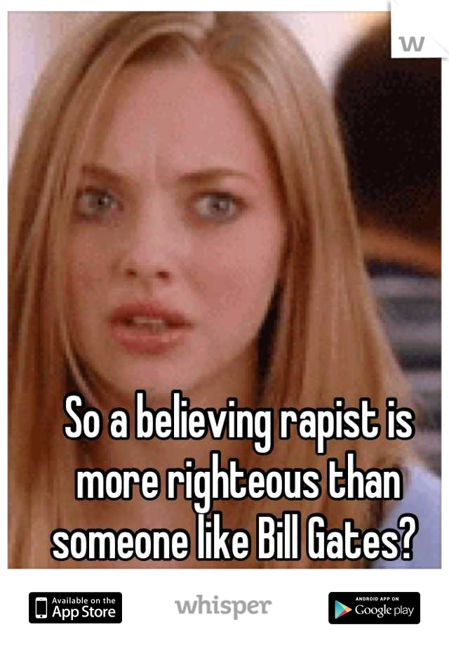 So a believing rapist is more righteous than someone like Bill Gates? 